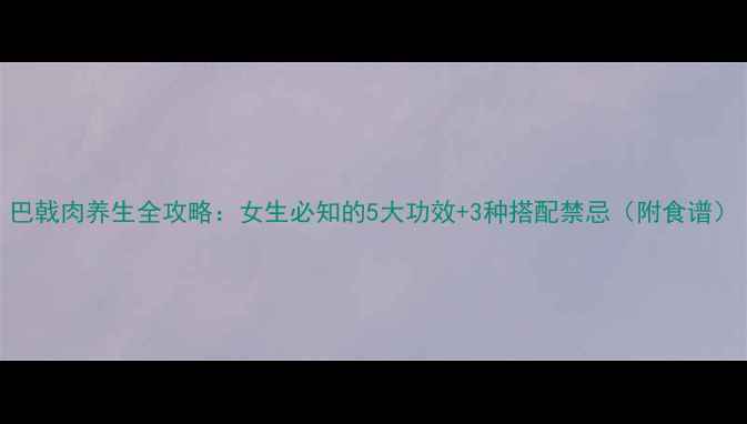 图片 巴戟肉养生全攻略：女生必知的5大功效+3种搭配禁忌（附食谱）