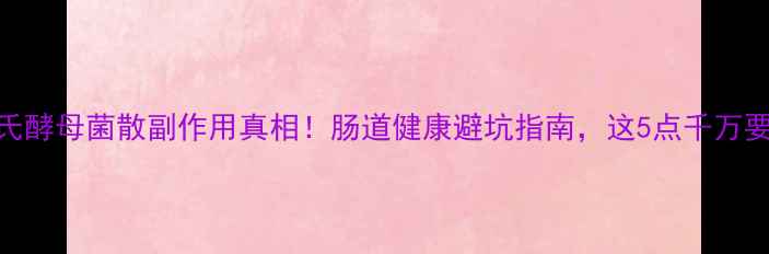 图片 布拉氏酵母菌散副作用真相！肠道健康避坑指南，这5点千万要注意