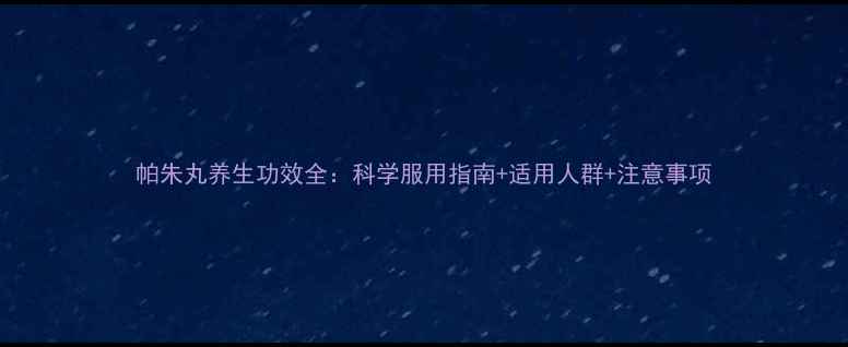 图片 帕朱丸养生功效全：科学服用指南+适用人群+注意事项