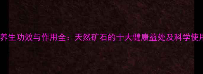 图片 帝皇石养生功效与作用全：天然矿石的十大健康益处及科学使用指南1