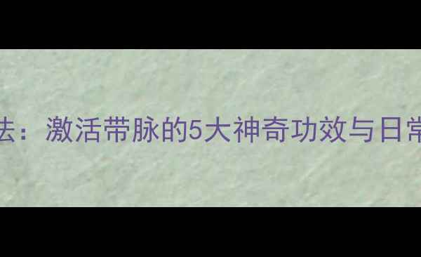 图片 带脉养生法：激活带脉的5大神奇功效与日常调理指南