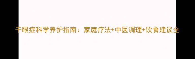 图片 干眼症科学养护指南：家庭疗法+中医调理+饮食建议全