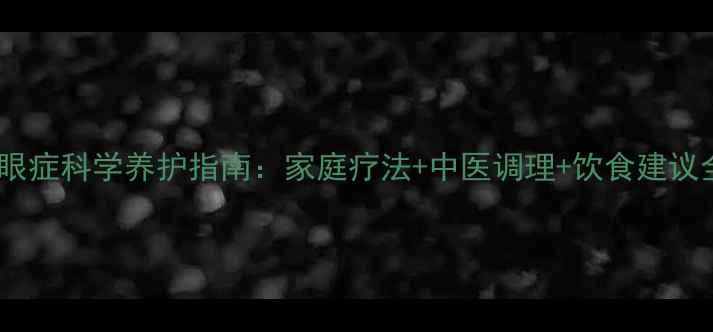 图片 干眼症科学养护指南：家庭疗法+中医调理+饮食建议全2