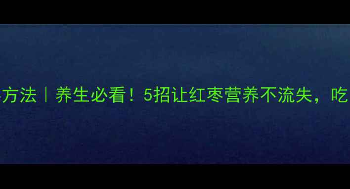 图片 干红枣保存方法｜养生必看！5招让红枣营养不流失，吃出好气色🌿