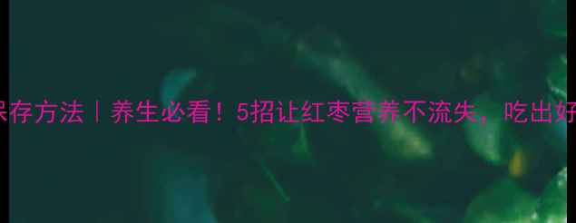图片 干红枣保存方法｜养生必看！5招让红枣营养不流失，吃出好气色🌿1