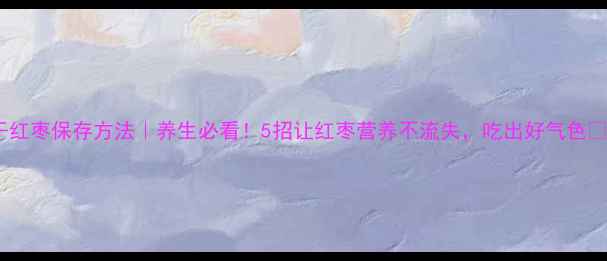 图片 干红枣保存方法｜养生必看！5招让红枣营养不流失，吃出好气色🌿2