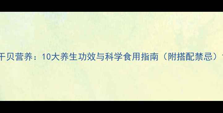 图片 干贝营养：10大养生功效与科学食用指南（附搭配禁忌）1