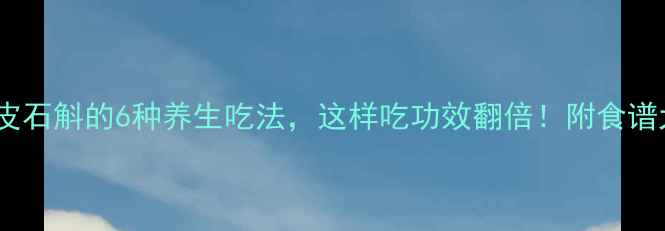 图片 干铁皮石斛的6种养生吃法，这样吃功效翻倍！附食谱大全1