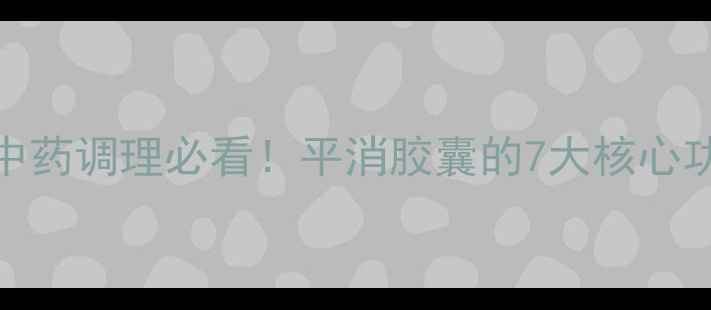 图片 平消胶囊养生指南中药调理必看！平消胶囊的7大核心功效与正确服用方法