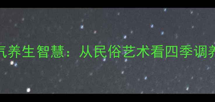 图片 年画里的节气养生智慧：从民俗艺术看四季调养与冬季进补