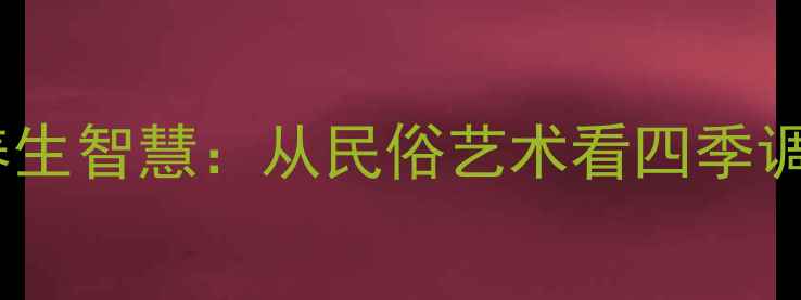 图片 年画里的节气养生智慧：从民俗艺术看四季调养与冬季进补1