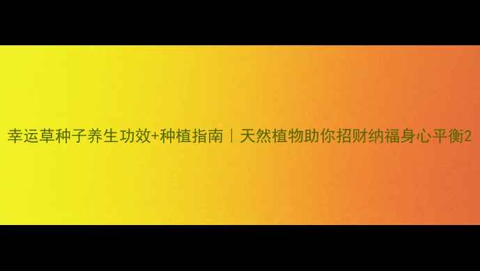 图片 幸运草种子养生功效+种植指南｜天然植物助你招财纳福身心平衡2