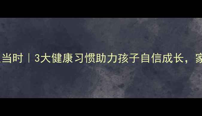 图片 幼儿养生正当时｜3大健康习惯助力孩子自信成长，家长必看！1