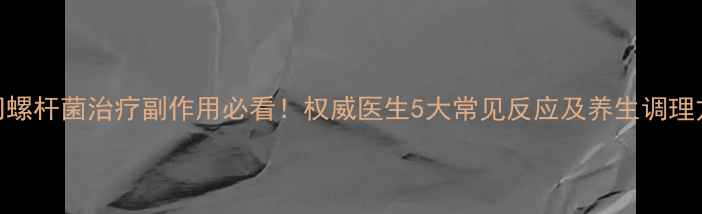 图片 幽门螺杆菌治疗副作用必看！权威医生5大常见反应及养生调理方案