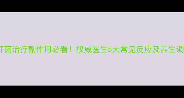 图片 幽门螺杆菌治疗副作用必看！权威医生5大常见反应及养生调理方案2