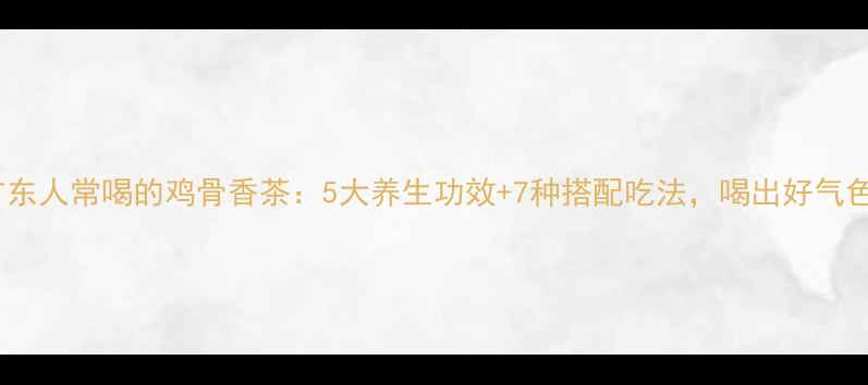 图片 广东人常喝的鸡骨香茶：5大养生功效+7种搭配吃法，喝出好气色2
