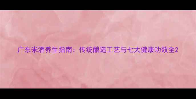图片 广东米酒养生指南：传统酿造工艺与七大健康功效全2