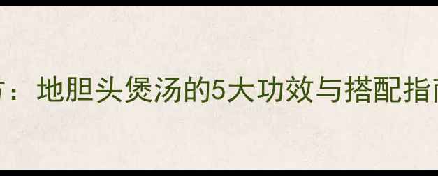 图片 广东老广养生秘方：地胆头煲汤的5大功效与搭配指南（附详细食谱）