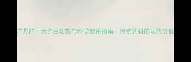 图片 广丹的十大养生功效与科学使用指南：传统药材的现代价值