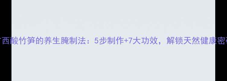 图片 广西酸竹笋的养生腌制法：5步制作+7大功效，解锁天然健康密码