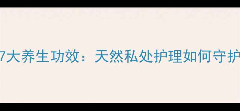 图片 康妇凝胶的7大养生功效：天然私处护理如何守护女性健康？