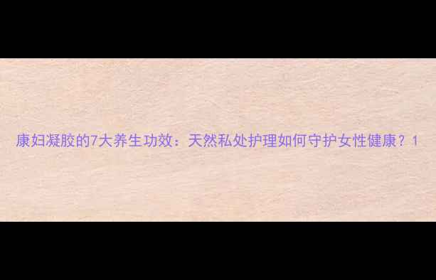 图片 康妇凝胶的7大养生功效：天然私处护理如何守护女性健康？1
