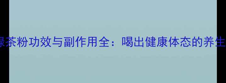 图片 康婷绿茶粉功效与副作用全：喝出健康体态的养生指南1