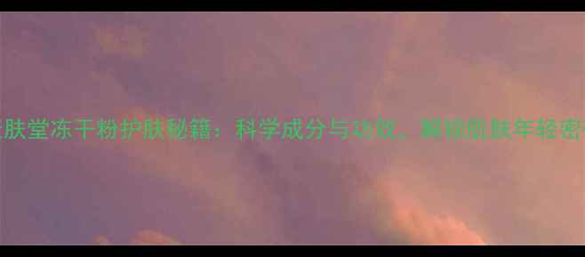 图片 康肤堂冻干粉护肤秘籍：科学成分与功效，解锁肌肤年轻密码