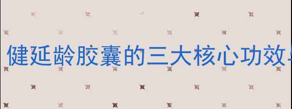 图片 延缓衰老必看！健延龄胶囊的三大核心功效与科学养生指南