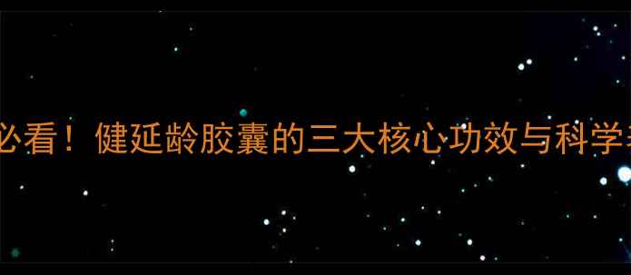 图片 延缓衰老必看！健延龄胶囊的三大核心功效与科学养生指南1