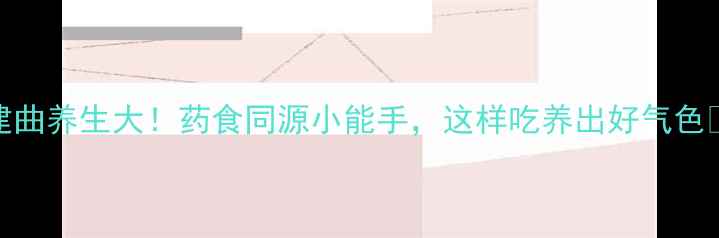 图片 建曲养生大！药食同源小能手，这样吃养出好气色🌿