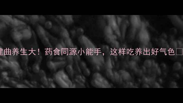 图片 建曲养生大！药食同源小能手，这样吃养出好气色🌿2