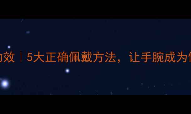 图片 开口手镯养生功效｜5大正确佩戴方法，让手腕成为健康“气血站”