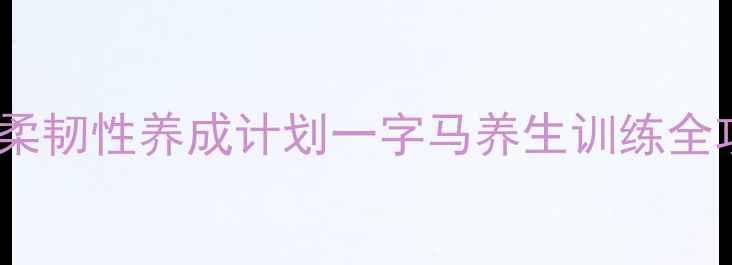 图片 开肩下腰·居家跟练30天柔韧性养成计划一字马养生训练全攻略（附体态矫正秘籍）1