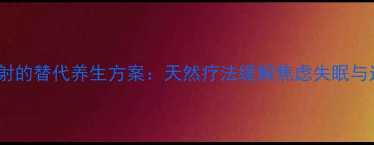 图片 异丙嗪注射的替代养生方案：天然疗法缓解焦虑失眠与过敏症状1