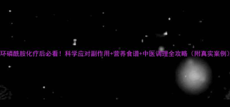 图片 异环磷酰胺化疗后必看！科学应对副作用+营养食谱+中医调理全攻略（附真实案例）2