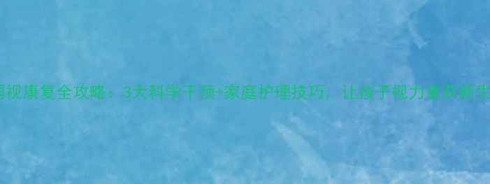 图片 弱视康复全攻略：3大科学干预+家庭护理技巧，让孩子视力重获新生2