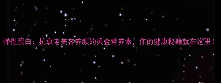 图片 弹性蛋白：抗衰老美容养颜的黄金营养素，你的健康秘籍就在这里！