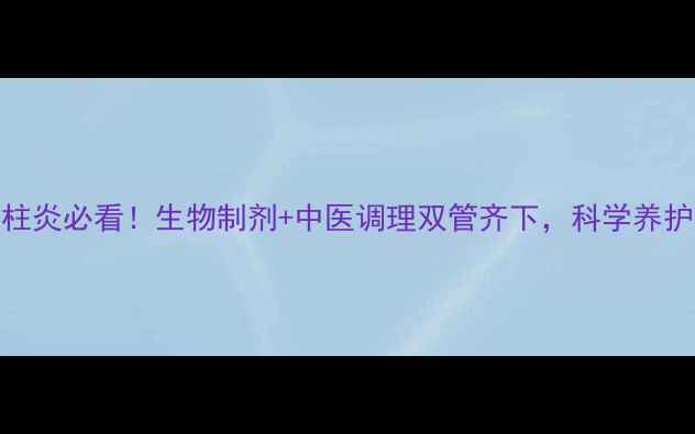 图片 强直性脊柱炎必看！生物制剂+中医调理双管齐下，科学养护脊柱健康