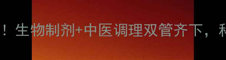 图片 强直性脊柱炎必看！生物制剂+中医调理双管齐下，科学养护脊柱健康1
