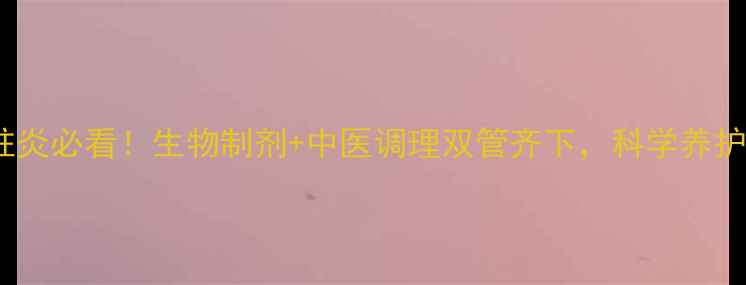 图片 强直性脊柱炎必看！生物制剂+中医调理双管齐下，科学养护脊柱健康2