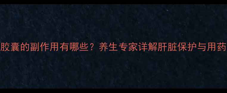 图片 强肝胶囊的副作用有哪些？养生专家详解肝脏保护与用药安全