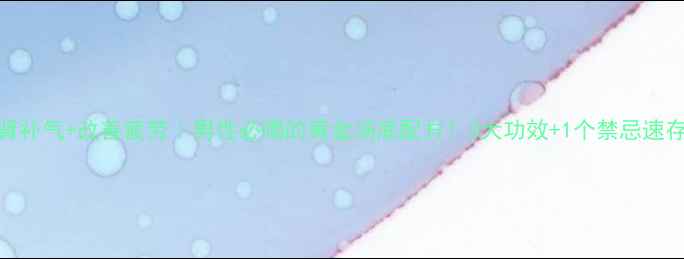 图片 强肾补气+改善疲劳｜男性必喝的黄金汤底配方！3大功效+1个禁忌速存✨