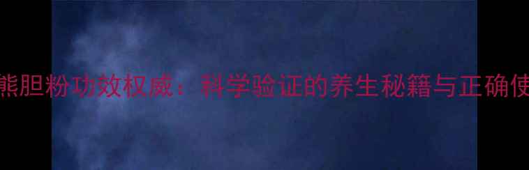 图片 归真堂熊胆粉功效权威：科学验证的养生秘籍与正确使用指南