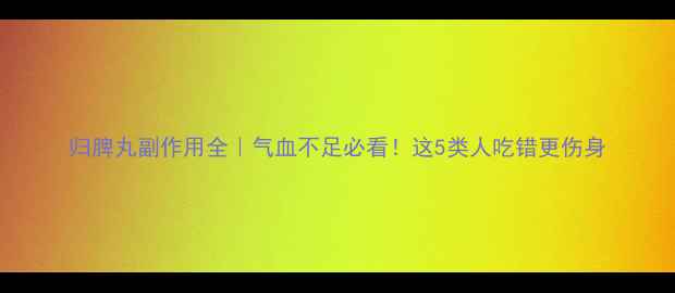 图片 归脾丸副作用全｜气血不足必看！这5类人吃错更伤身