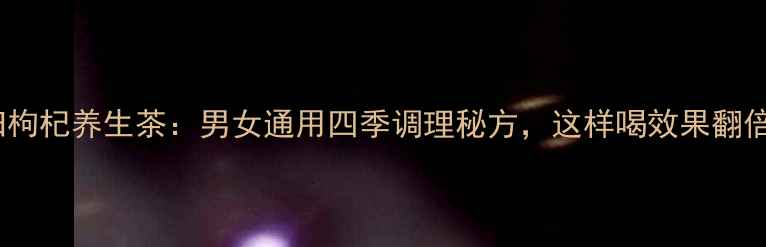 图片 当归枸杞养生茶：男女通用四季调理秘方，这样喝效果翻倍！2