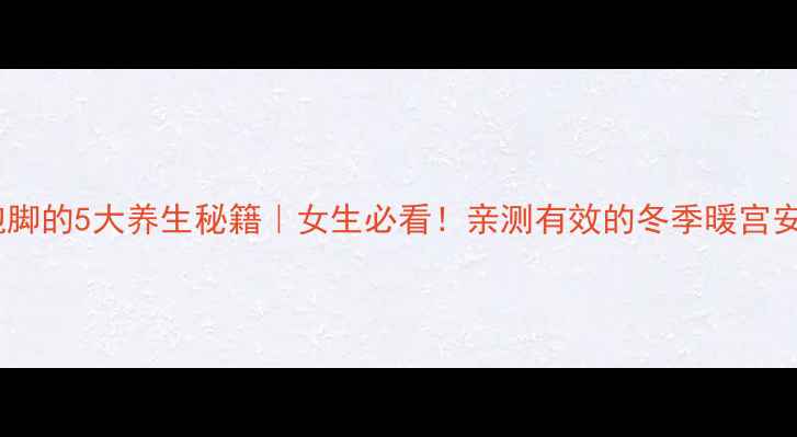 图片 当归泡脚的5大养生秘籍｜女生必看！亲测有效的冬季暖宫安神法2