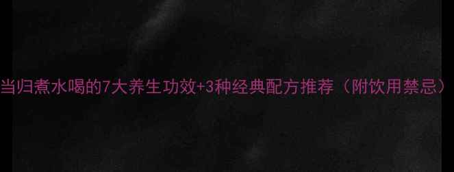 图片 当归煮水喝的7大养生功效+3种经典配方推荐（附饮用禁忌）