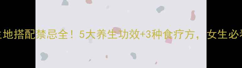 图片 当归生地搭配禁忌全！5大养生功效+3种食疗方，女生必看！🌿