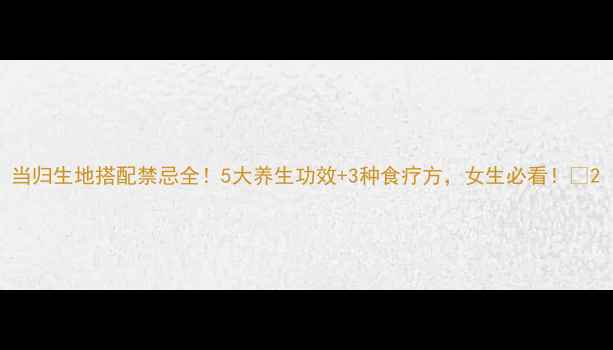 图片 当归生地搭配禁忌全！5大养生功效+3种食疗方，女生必看！🌿2